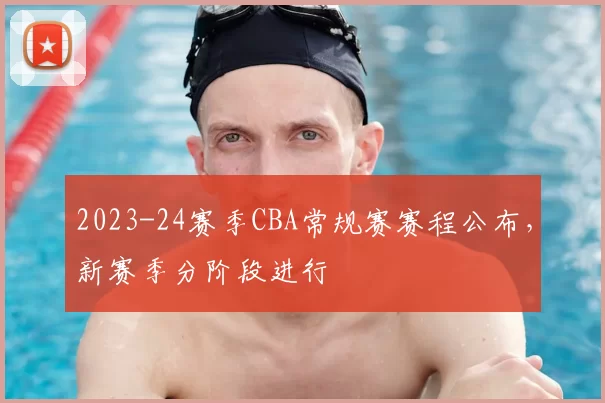 2023-24赛季CBA常规赛赛程公布，新赛季分阶段进行