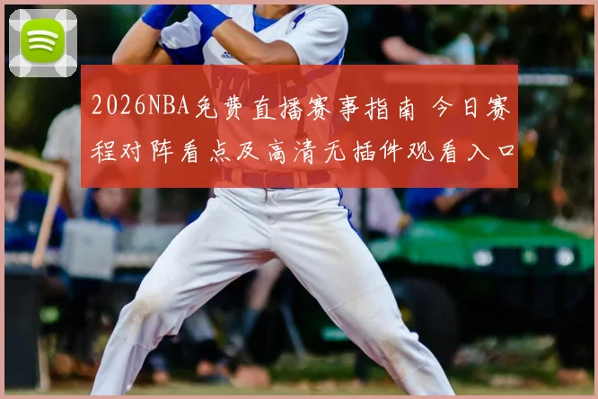 2026NBA免费直播赛事指南 今日赛程对阵看点及高清无插件观看入口