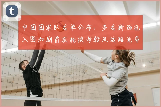 中国国家队名单公布，多名新面孔入围加剧首发轮换考验及边路竞争