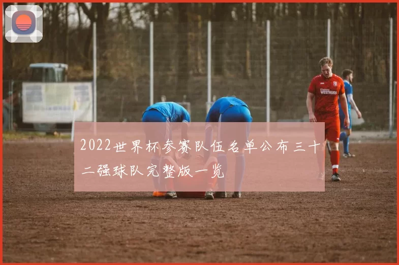 2022世界杯参赛队伍名单公布三十二强球队完整版一览