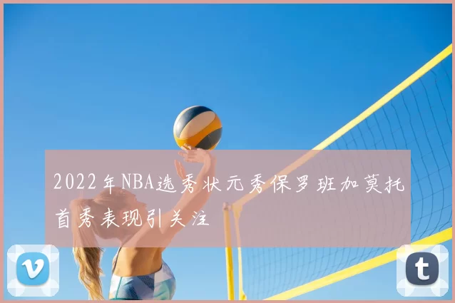 2022年NBA选秀状元秀保罗班加莫托首秀表现引关注