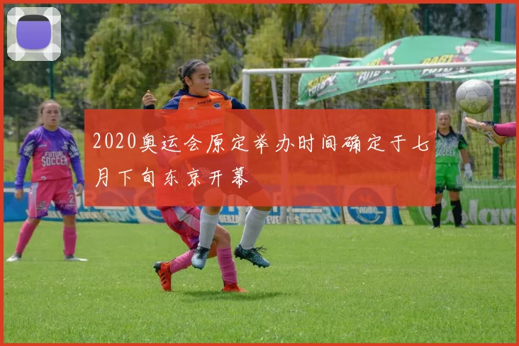 2020奥运会原定举办时间确定于七月下旬东京开幕