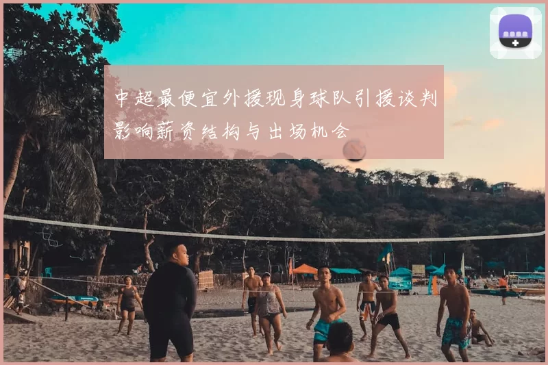 中超最便宜外援现身球队引援谈判影响薪资结构与出场机会