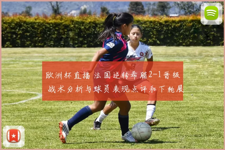 欧洲杯直播 法国逆转希腊2-1晋级 战术分析与球员表现点评和下轮展望