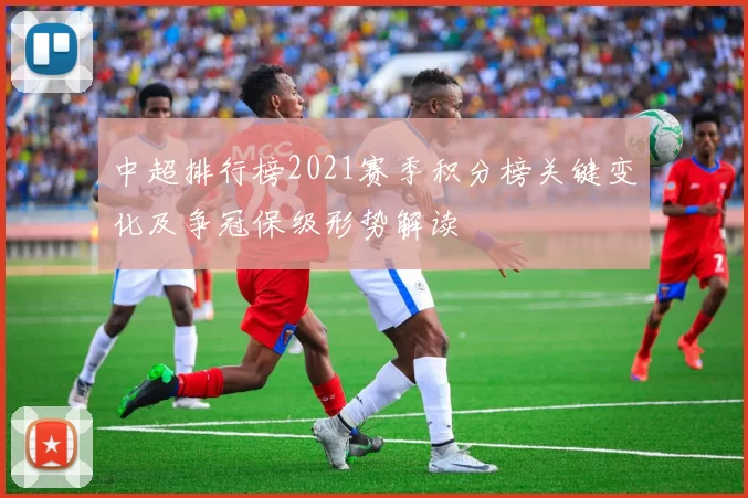 中超排行榜2021赛季积分榜关键变化及争冠保级形势解读