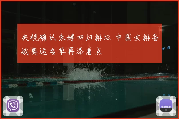 央视确认朱婷回归排坛 中国女排备战奥运名单再添看点