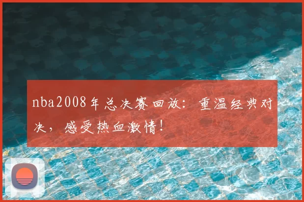 nba2008年总决赛回放：重温经典对决，感受热血激情！
