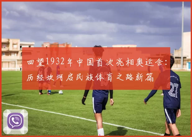 回望1932年中国首次亮相奥运会：历经坎坷启民族体育之路新篇