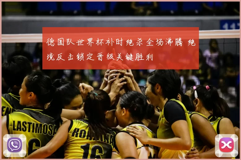 德国队世界杯补时绝杀全场沸腾 绝境反击锁定晋级关键胜利
