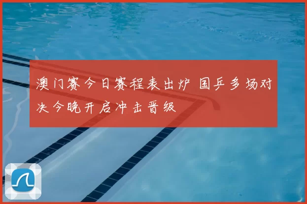 澳门赛今日赛程表出炉 国乒多场对决今晚开启冲击晋级