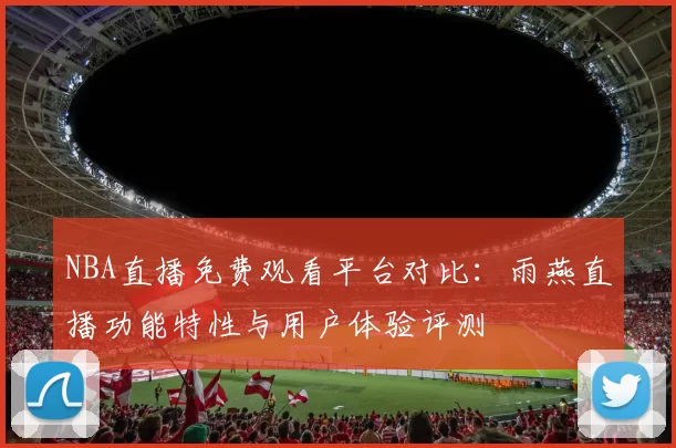 NBA直播免费观看平台对比:雨燕直播功能特性与用户体验评测