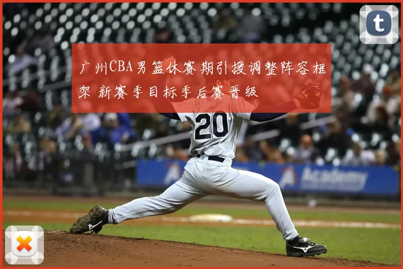 广州CBA男篮休赛期引援调整阵容框架 新赛季目标季后赛晋级