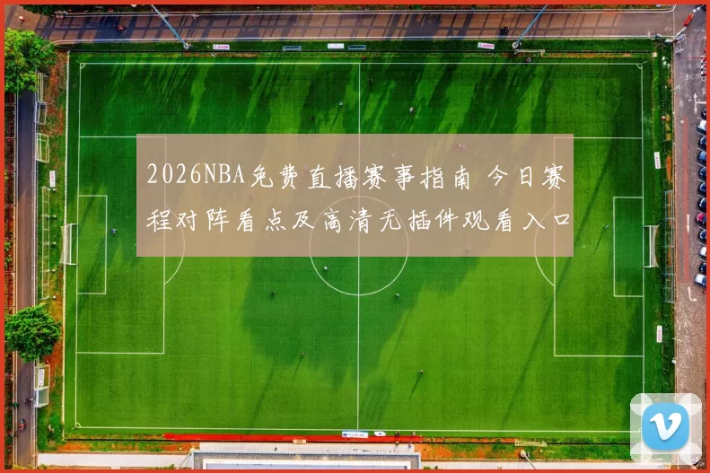 2026NBA免费直播赛事指南 今日赛程对阵看点及高清无插件观看入口