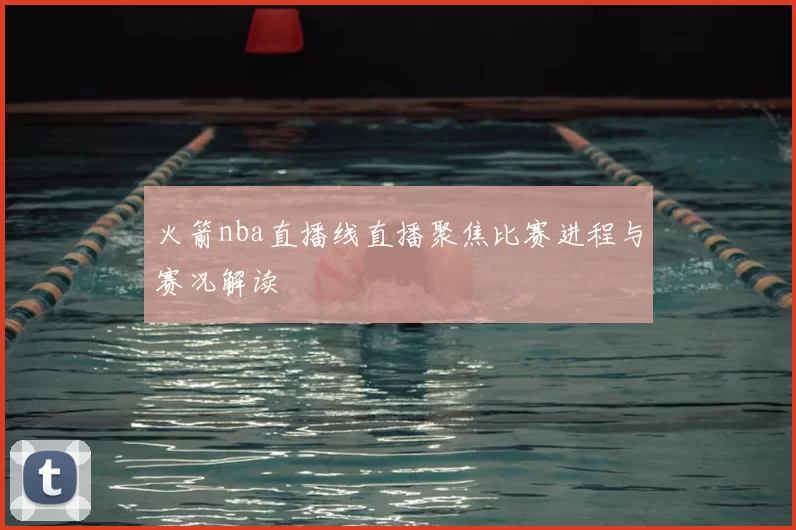 火箭nba直播线直播聚焦比赛进程与赛况解读