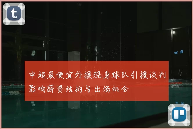 中超最便宜外援现身球队引援谈判影响薪资结构与出场机会