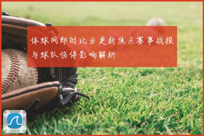 体球网即时比分更新焦点赛事战报与球队伤停影响解析