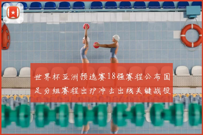 世界杯亚洲预选赛18强赛程公布国足分组赛程出炉冲击出线关键战役将至