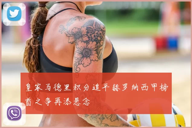 皇家马德里积分追平赫罗纳西甲榜首之争再添悬念