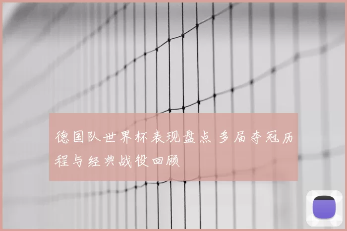 德国队世界杯表现盘点 多届夺冠历程与经典战役回顾