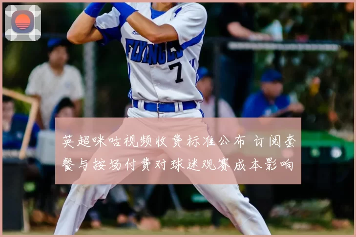 英超咪咕视频收费标准公布 订阅套餐与按场付费对球迷观赛成本影响