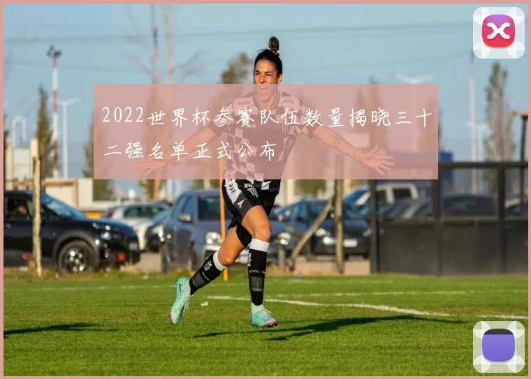 2022世界杯参赛队伍数量揭晓三十二强名单正式公布