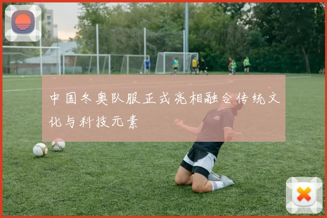 中国冬奥队服正式亮相融合传统文化与科技元素