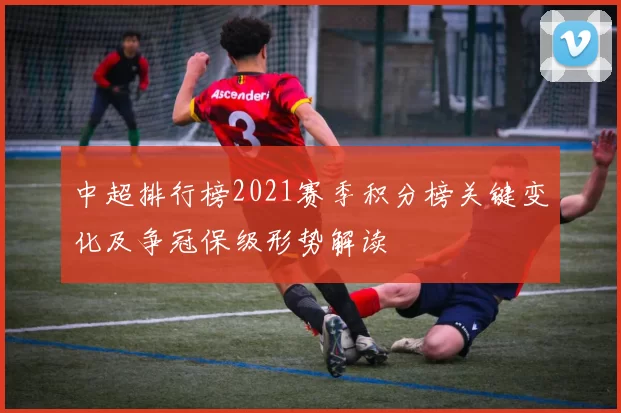 中超排行榜2021赛季积分榜关键变化及争冠保级形势解读