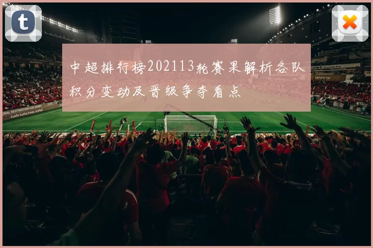 中超排行榜202113轮赛果解析各队积分变动及晋级争夺看点