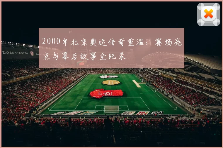 2000年北京奥运传奇重温，赛场亮点与幕后故事全纪录