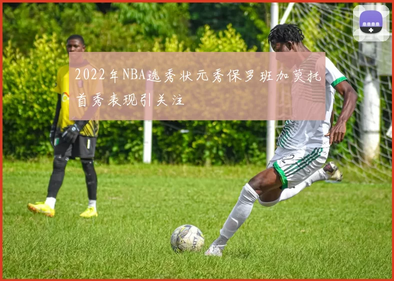2022年NBA选秀状元秀保罗班加莫托首秀表现引关注