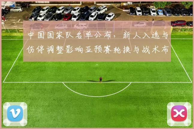 中国国家队名单公布，新人入选与伤停调整影响亚预赛轮换与战术布置