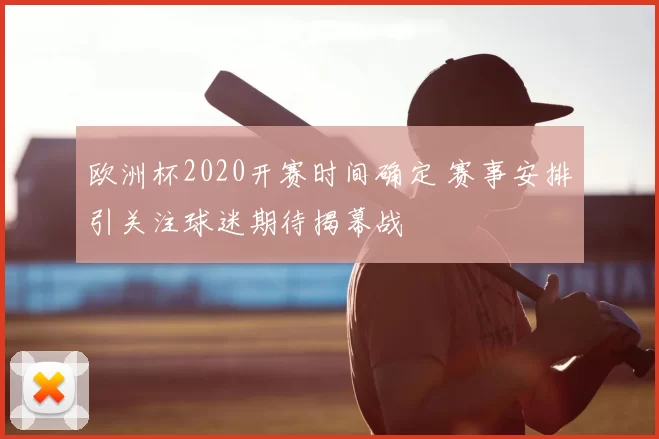 欧洲杯2020开赛时间确定 赛事安排引关注球迷期待揭幕战