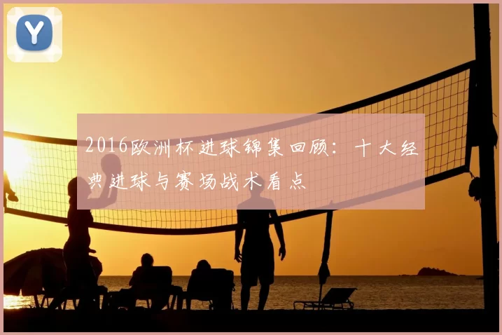 2016欧洲杯进球锦集回顾:十大经典进球与赛场战术看点