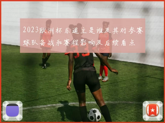 2023欧洲杯东道主是谁及其对参赛球队备战和赛程影响及后续看点