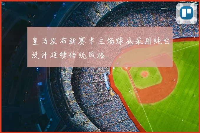皇马发布新赛季主场球衣采用纯白设计延续传统风格
