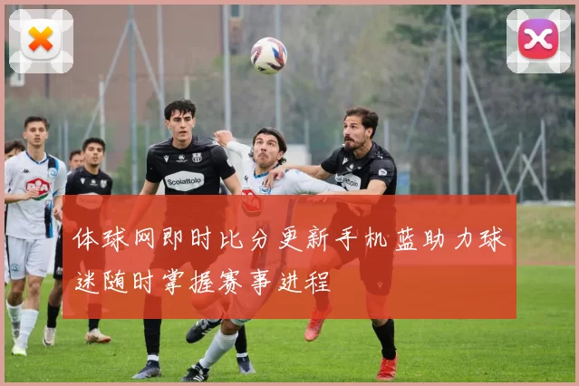 体球网即时比分更新手机蓝助力球迷随时掌握赛事进程