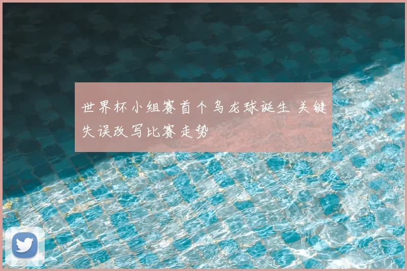 世界杯小组赛首个乌龙球诞生 关键失误改写比赛走势