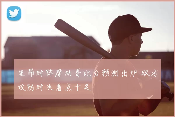 里昂对阵摩纳哥比分预测出炉 双方攻防对决看点十足