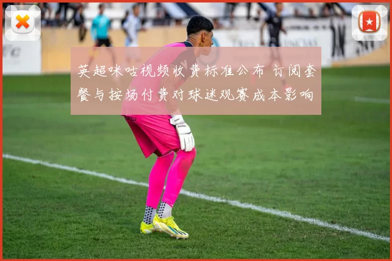 英超咪咕视频收费标准公布 订阅套餐与按场付费对球迷观赛成本影响
