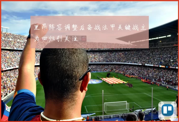 里昂阵容调整后备战法甲关键战主力回归引关注