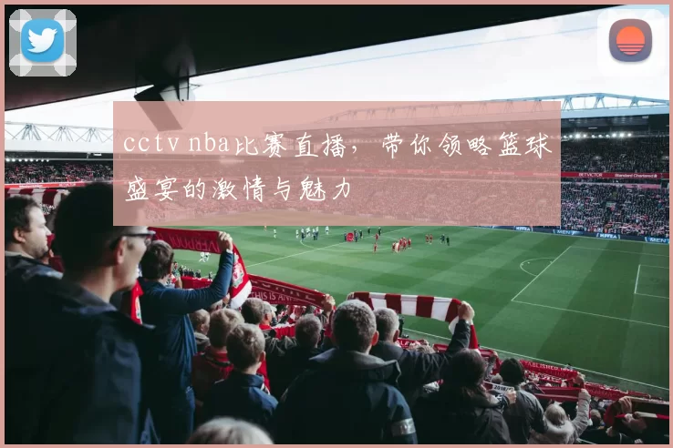 cctv nba比赛直播，带你领略篮球盛宴的激情与魅力