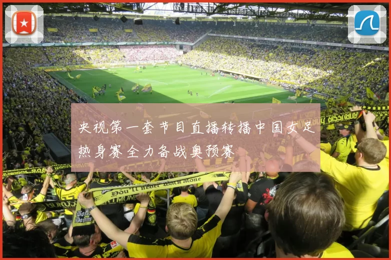 央视第一套节目直播转播中国女足热身赛全力备战奥预赛