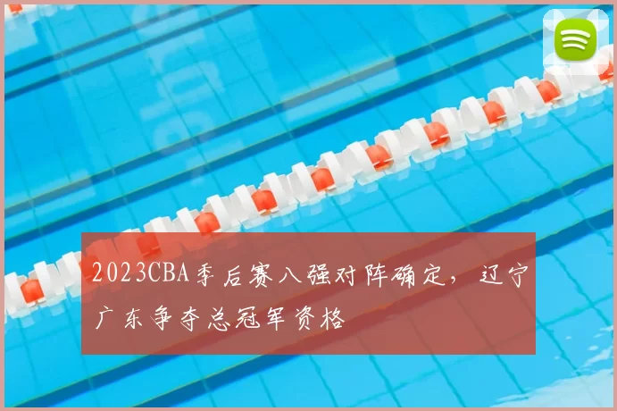 2023CBA季后赛八强对阵确定，辽宁广东争夺总冠军资格