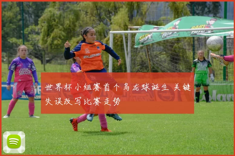 世界杯小组赛首个乌龙球诞生 关键失误改写比赛走势