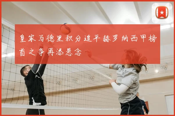 皇家马德里积分追平赫罗纳西甲榜首之争再添悬念