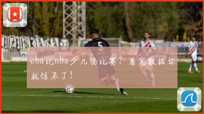 cba比nba少几场比赛？看完数据你就惊呆了！