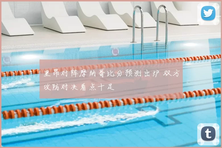 里昂对阵摩纳哥比分预测出炉 双方攻防对决看点十足