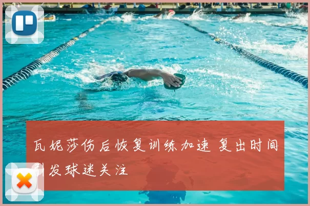 瓦妮莎伤后恢复训练加速 复出时间引发球迷关注