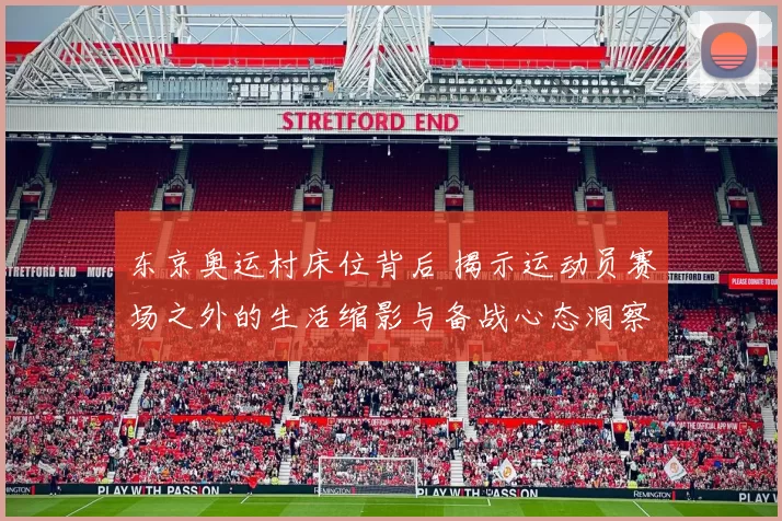 东京奥运村床位背后 揭示运动员赛场之外的生活缩影与备战心态洞察