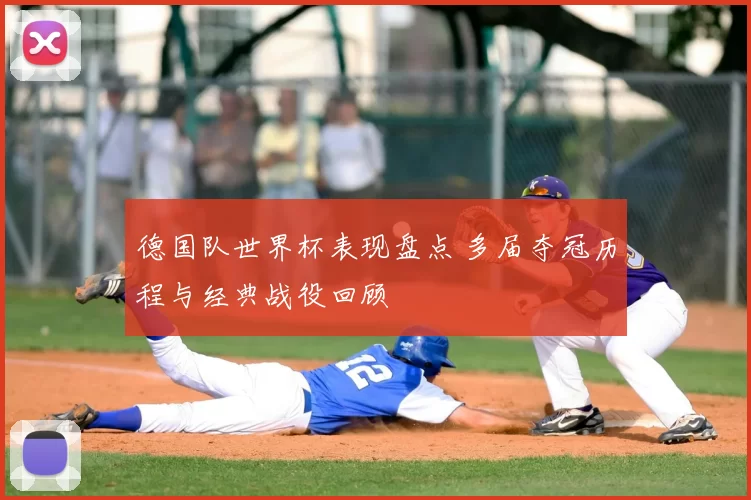 德国队世界杯表现盘点 多届夺冠历程与经典战役回顾